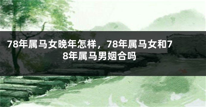 78年属马女晚年怎样，78年属马女和78年属马男姻合吗