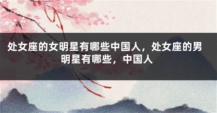 处女座的女明星有哪些中国人，处女座的男明星有哪些，中国人