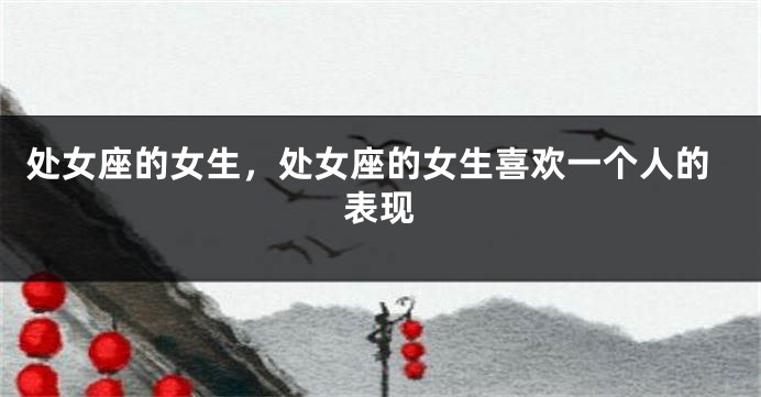 处女座的女生，处女座的女生喜欢一个人的表现