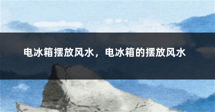 电冰箱摆放风水，电冰箱的摆放风水