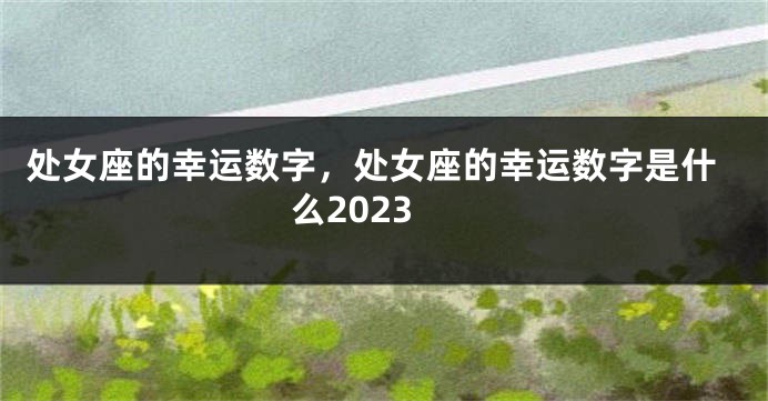 处女座的幸运数字，处女座的幸运数字是什么2023