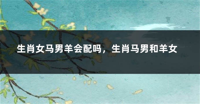 生肖女马男羊会配吗，生肖马男和羊女