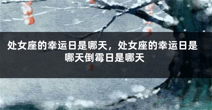 处女座的幸运日是哪天，处女座的幸运日是哪天倒霉日是哪天