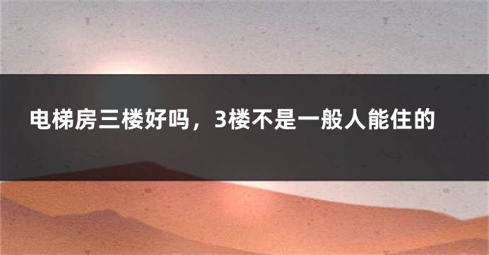 电梯房三楼好吗，3楼不是一般人能住的