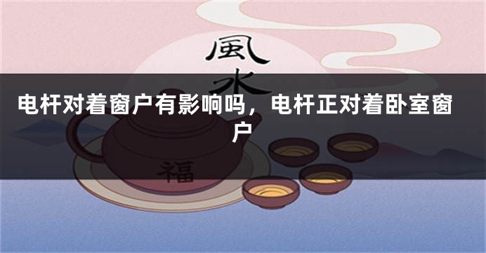 电杆对着窗户有影响吗，电杆正对着卧室窗户