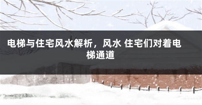 电梯与住宅风水解析，风水 住宅们对着电梯通道