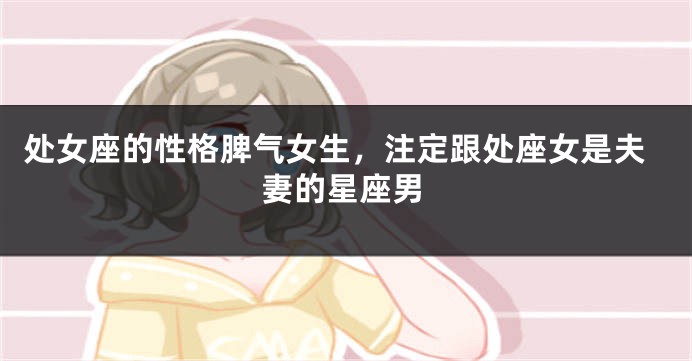 处女座的性格脾气女生，注定跟处座女是夫妻的星座男