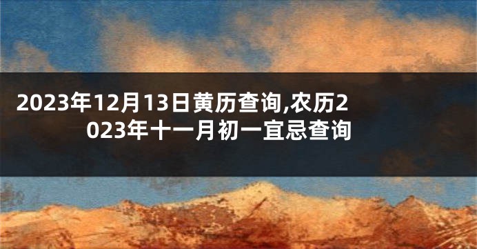 2023年12月13日黄历查询,农历2023年十一月初一宜忌查询
