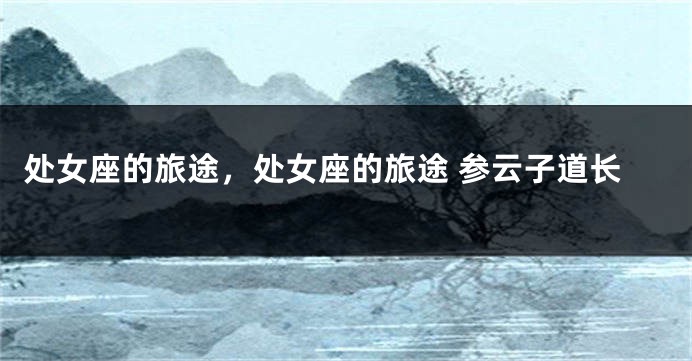 处女座的旅途，处女座的旅途 参云子道长