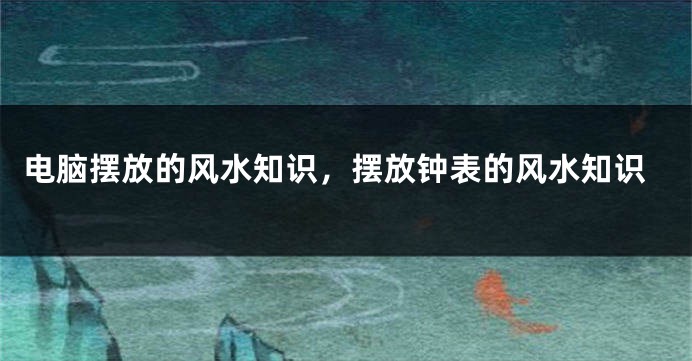 电脑摆放的风水知识,摆放钟表的风水知识