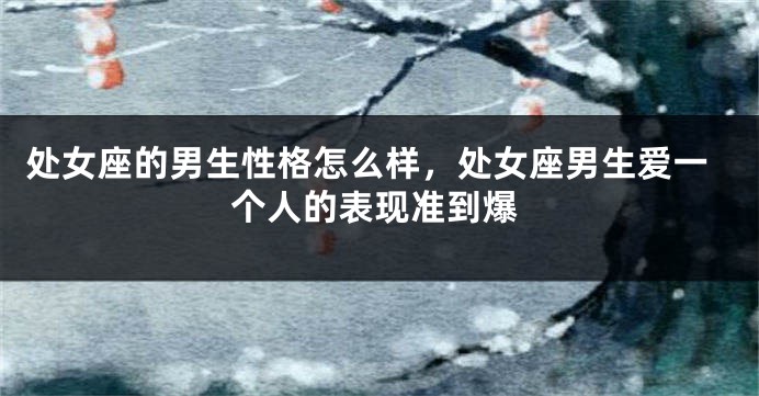 处女座的男生性格怎么样，处女座男生爱一个人的表现准到爆
