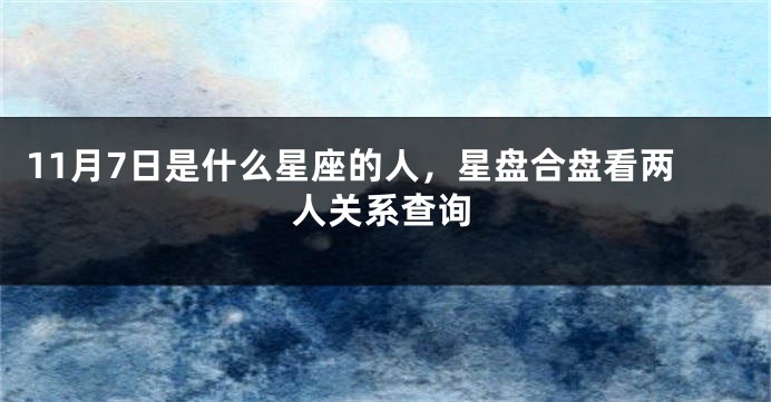 11月7日是什么星座的人，星盘合盘看两人关系查询