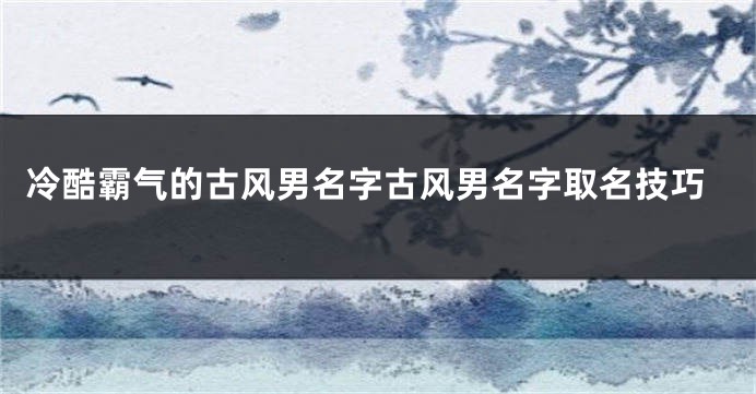 冷酷霸气的古风男名字古风男名字取名技巧
