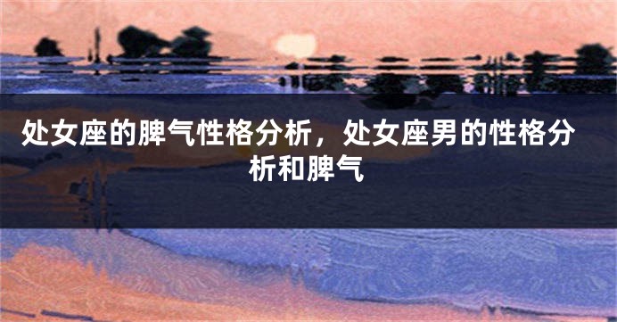 处女座的脾气性格分析，处女座男的性格分析和脾气