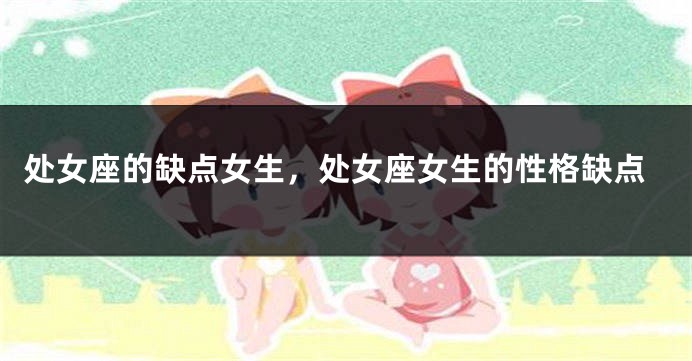 处女座的缺点女生，处女座女生的性格缺点
