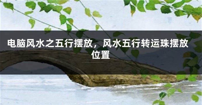 电脑风水之五行摆放，风水五行转运珠摆放位置