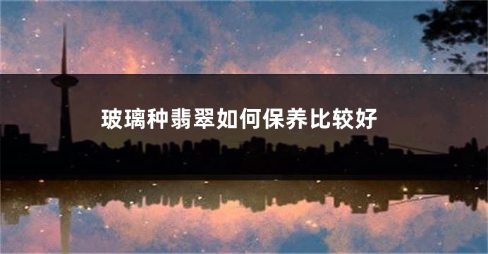 玻璃种翡翠如何保养比较好
