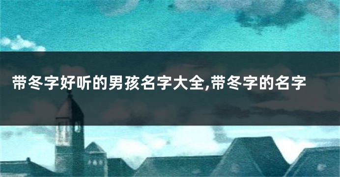 带冬字好听的男孩名字大全,带冬字的名字