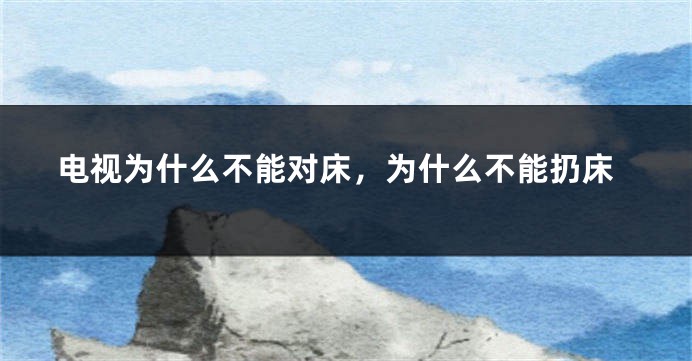 电视为什么不能对床,为什么不能扔床