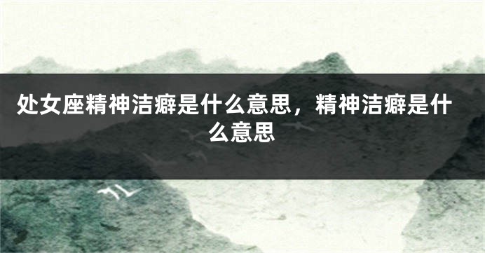 处女座精神洁癖是什么意思，精神洁癖是什么意思