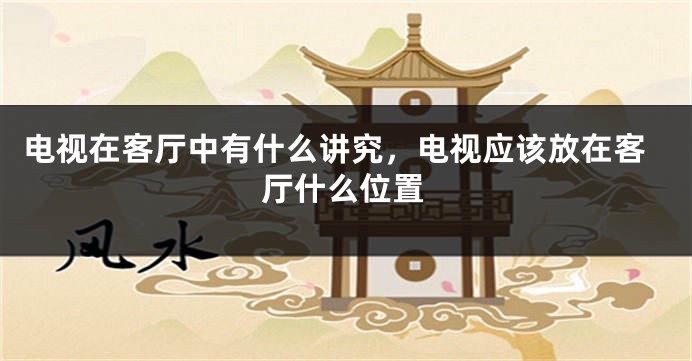 电视在客厅中有什么讲究,电视应该放在客厅什么位置