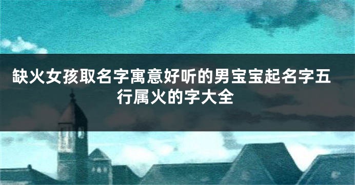缺火女孩取名字寓意好听的男宝宝起名字五行属火的字大全