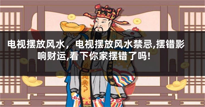 电视摆放风水，电视摆放风水禁忌,摆错影响财运,看下你家摆错了吗!