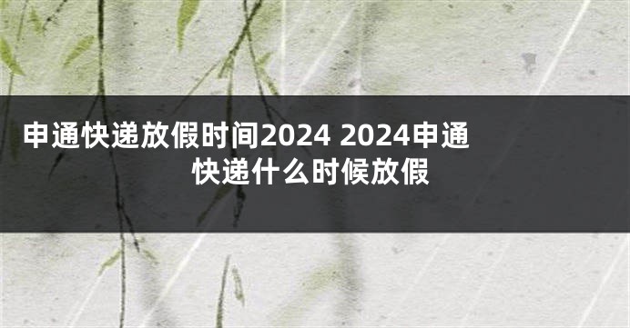 申通快递放假时间2024 2024申通快递什么时候放假
