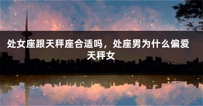 处女座跟天秤座合适吗，处座男为什么偏爱天秤女
