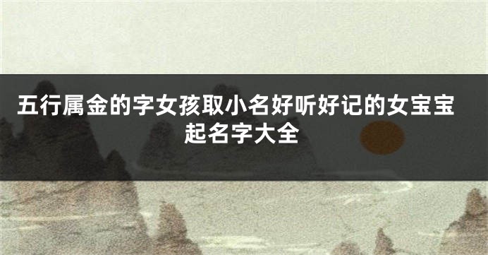 五行属金的字女孩取小名好听好记的女宝宝起名字大全