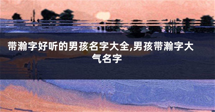 带瀚字好听的男孩名字大全,男孩带瀚字大气名字