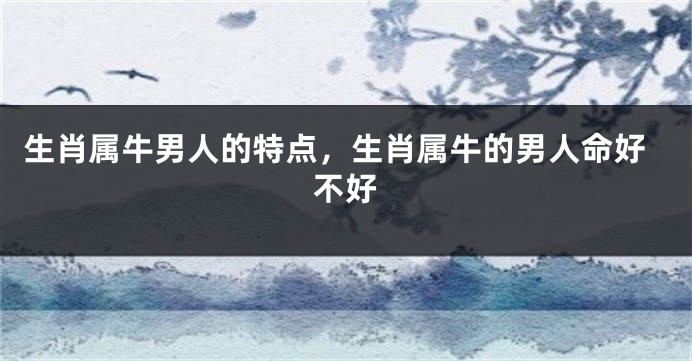 生肖属牛男人的特点，生肖属牛的男人命好不好