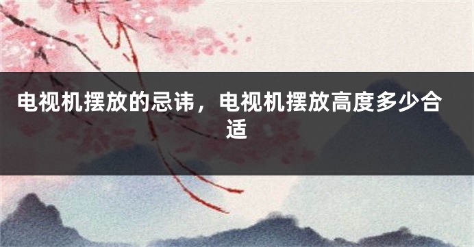 电视机摆放的忌讳，电视机摆放高度多少合适