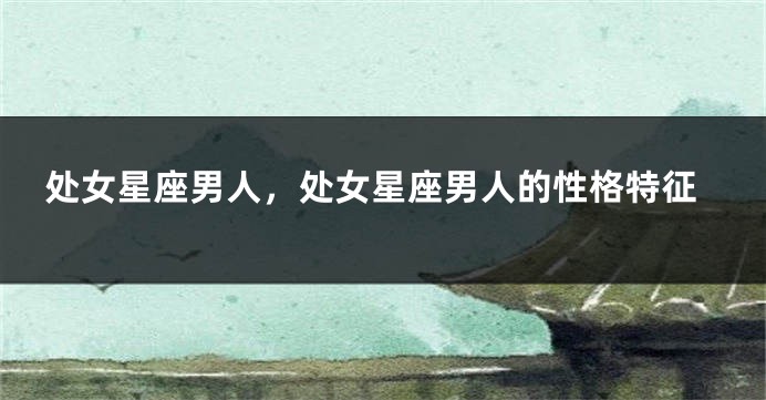 处女星座男人，处女星座男人的性格特征