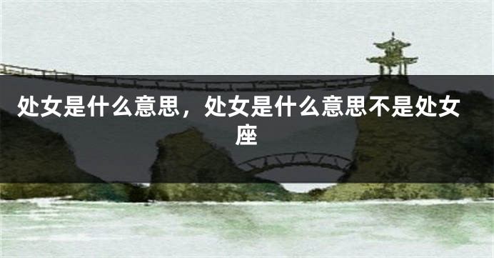 处女是什么意思，处女是什么意思不是处女座