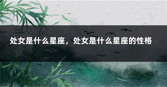 处女是什么星座，处女是什么星座的性格