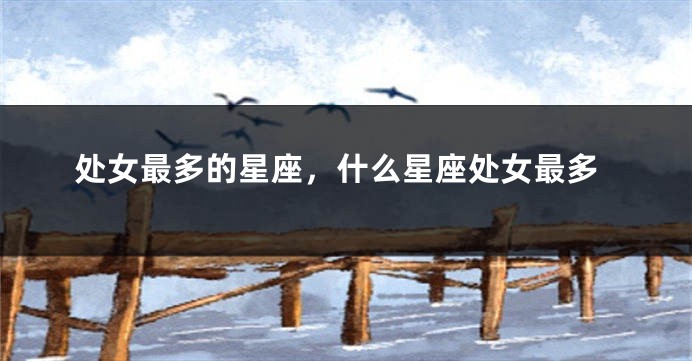 处女最多的星座，什么星座处女最多