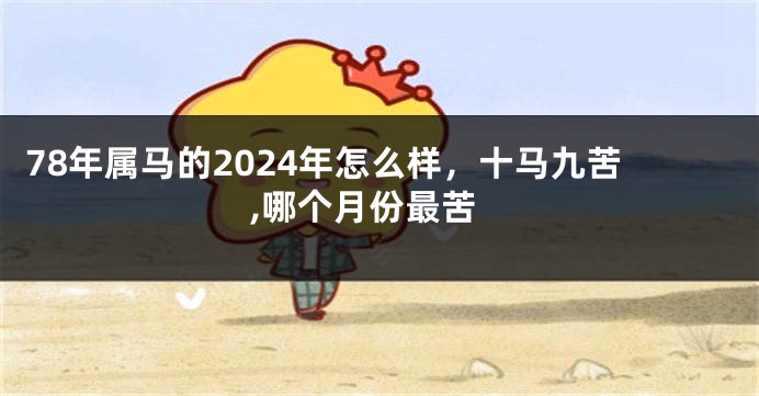 78年属马的2024年怎么样，十马九苦,哪个月份最苦