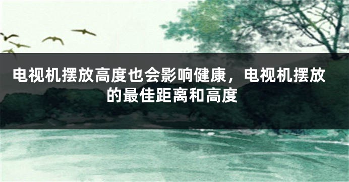 电视机摆放高度也会影响健康，电视机摆放的最佳距离和高度