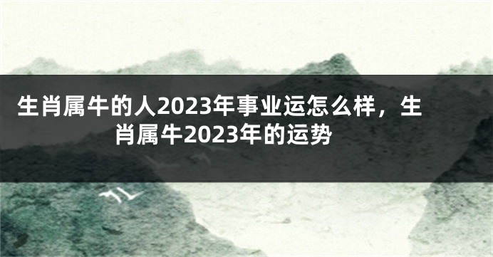 生肖属牛的人2023年事业运怎么样，生肖属牛2023年的运势