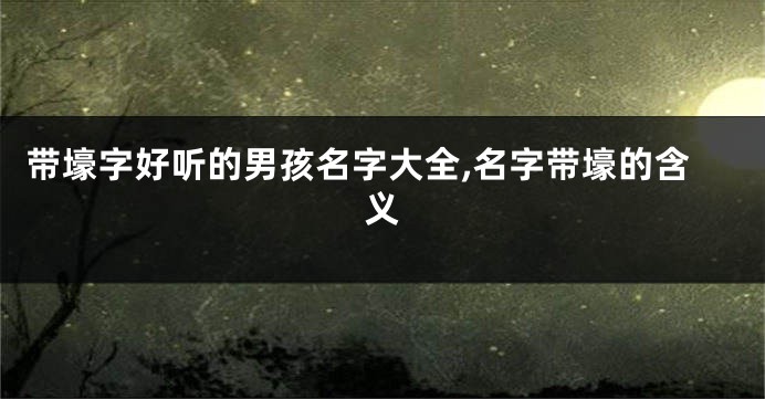带壕字好听的男孩名字大全,名字带壕的含义