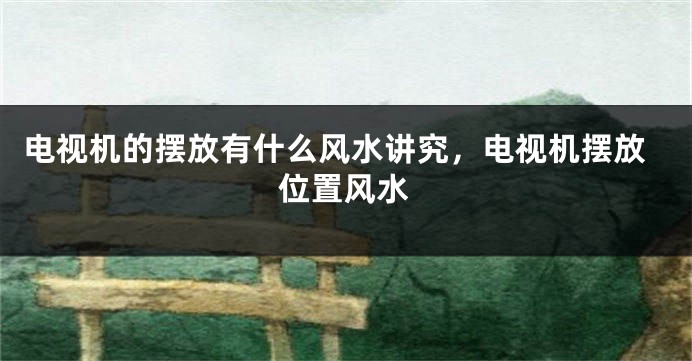 电视机的摆放有什么风水讲究，电视机摆放位置风水