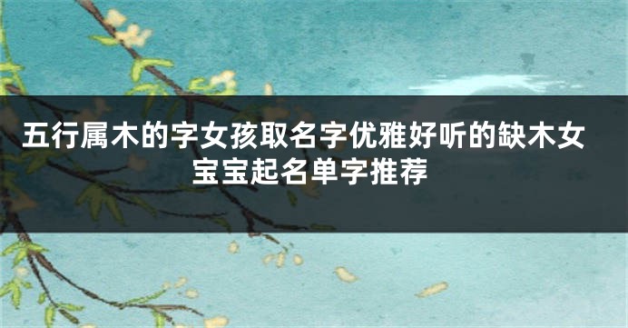 五行属木的字女孩取名字优雅好听的缺木女宝宝起名单字推荐