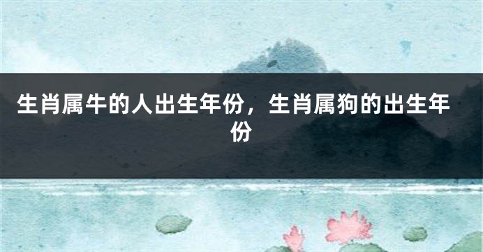生肖属牛的人出生年份，生肖属狗的出生年份