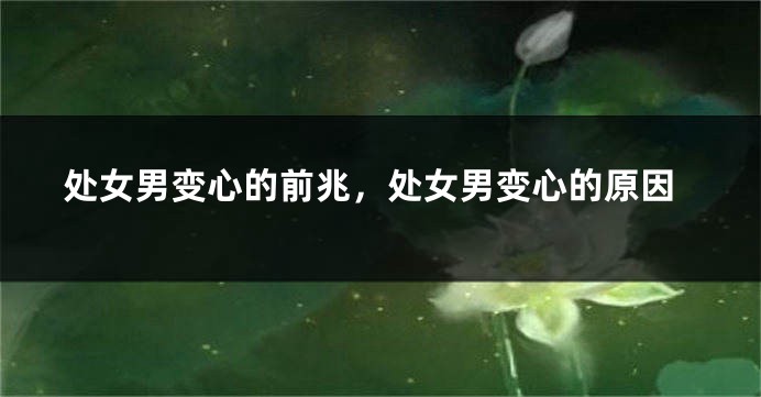 处女男变心的前兆，处女男变心的原因