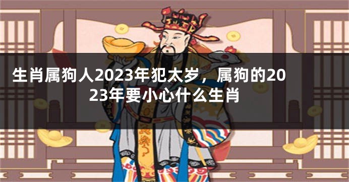 生肖属狗人2023年犯太岁，属狗的2023年要小心什么生肖