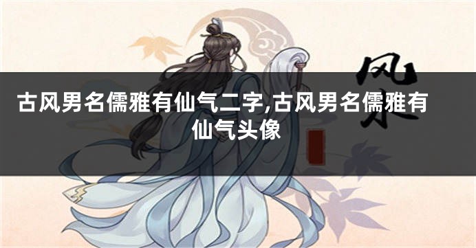 古风男名儒雅有仙气二字,古风男名儒雅有仙气头像