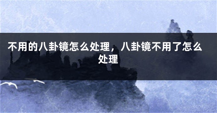 不用的八卦镜怎么处理,八卦镜不用了怎么处理