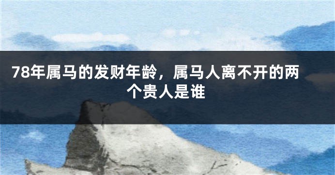 78年属马的发财年龄，属马人离不开的两个贵人是谁