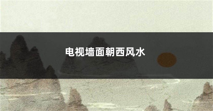 电视墙面朝西风水